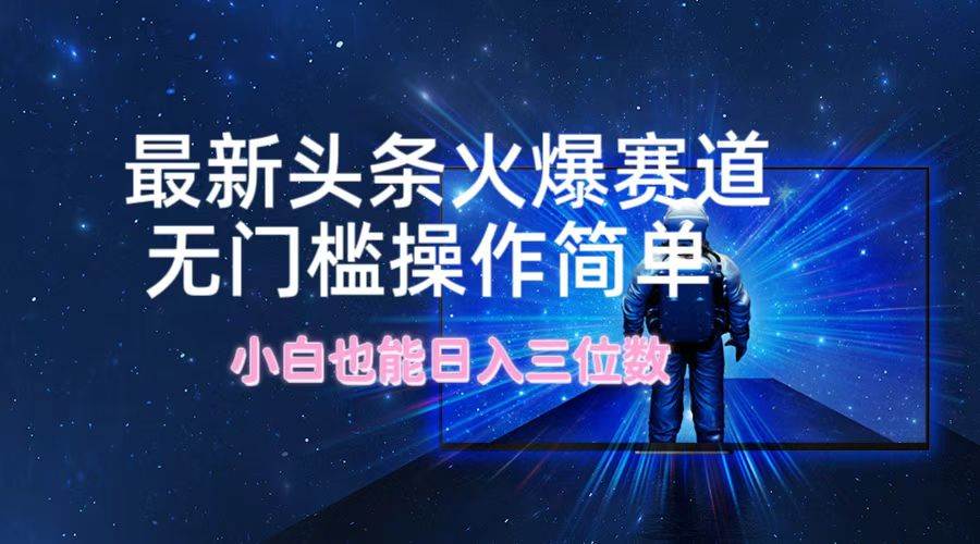 最新头条火爆赛道，无门槛操作简单，小白也能日入三位数-小何资源库