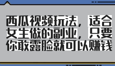 西瓜视频玩法，适合女生做的副业，只要你敢露脸就有收益-小何资源库
