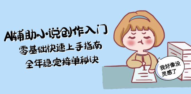 （15067期）AI辅助小说创作入门，零基础快速上手指南，全年稳定接单秘诀-小何资源库