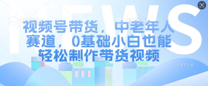 视频号带货，中老年人赛道，0基础小白也能轻松制作带货视频-小何资源库