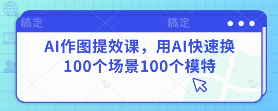 AI作图提效课，用AI快速换100个场景100个模特-小何资源库