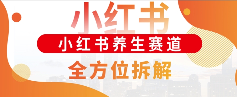 小红书养生赛道全方位玩法拆解，小白可做，轻松月入过w-小何资源库