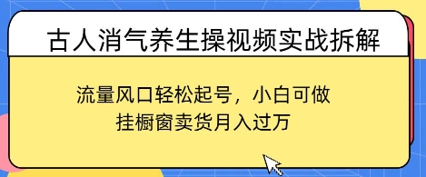 古人消气养生操视频实战拆解，流量风口轻松起号，小白可做，挂橱窗卖货月入过W-小何资源库