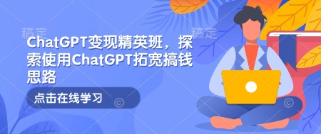 ChatGPT变现精英班，探索使用ChatGPT拓宽搞钱思路-小何资源库