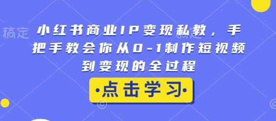 小红书商业IP变现私教，手把手教会你从0-1制作短视频到变现的全过程-小何资源库
