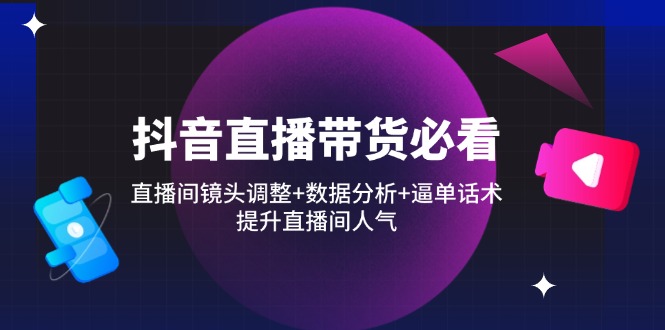 （14388期）抖音直播带货必看：直播间镜头调整+数据分析+逼单话术，提升直播间人气-小何资源库