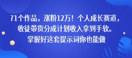 71个作品，涨粉12W！个人成长赛道，收徒带货分成计划收入拿到手软，掌握好这套提示词你也能做-小何资源库