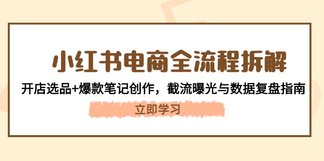 （14770期）小红书电商全流程拆解：开店选品+爆款笔记创作，截流曝光与数据复盘指南-小何资源库