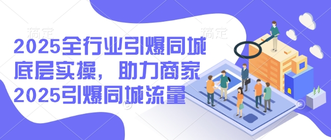 2025全行业引爆同城底层实操，助力商家2025引爆同城流量-小何资源库