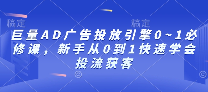 巨量AD广告投放引擎0~1必修课，新手从0到1快速学会投流获客-小何资源库