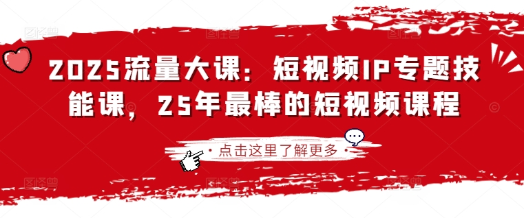 2025流量大课：短视频IP专题技能课，25年最棒的短视频课程-小何资源库