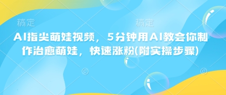 AI指尖萌娃视频，5分钟用AI教会你制作治愈萌娃，快速涨粉(附实操步骤)-小何资源库