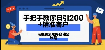手把手教你日引200+精准客户，精准引流矩阵搭建全攻略：从价值解析到实战模式-小何资源库
