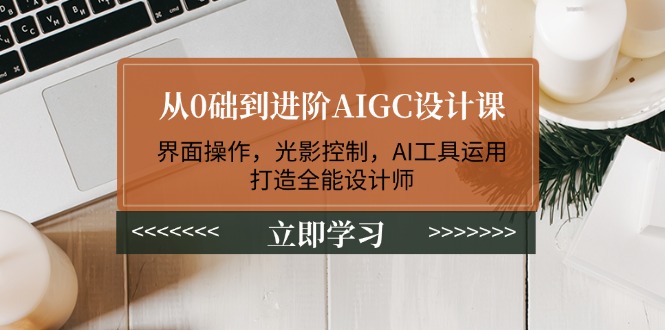 （14134期）从0础到进阶AIGC设计课：界面操作，光影控制，AI工具运用，打造全能设计师-小何资源库