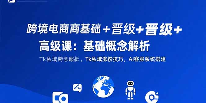 （15496期）跨境电商基础+晋级+高级课：基础概念解析,Tk私域涨粉技巧,AI客服系统搭建-小何资源库