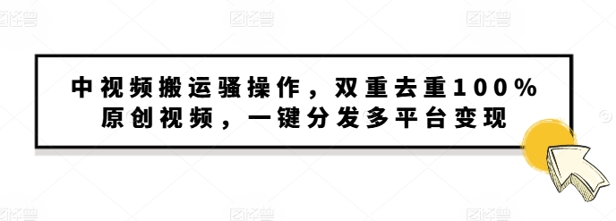 中视频搬运骚操作，双重去重100%原创视频，一键分发多平台变现，新手小白无脑操作-小何资源库