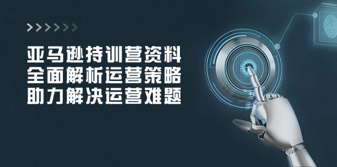 （14033期）亚马逊持训营资料，全面解析运营策略，助力解决运营难题-小何资源库