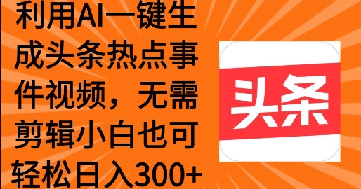 利用AI一键生成头条热点事件 小白也可轻松日入3张-小何资源库