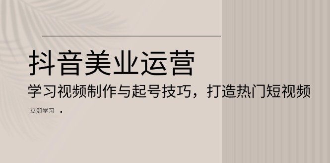 （13415期）抖音美业运营：学习视频制作与起号技巧，打造热门短视频-小何资源库