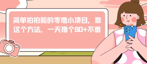简单拍拍照的零撸小项目，靠这个方法，一天撸个80+不难-小何资源库