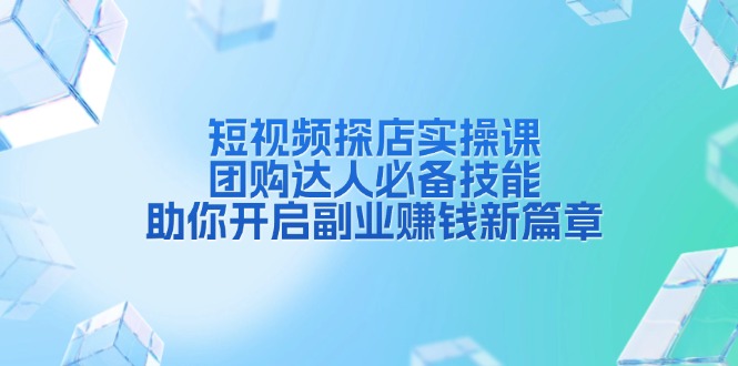 （13810期）短视频探店实操课，团购达人必备技能，助你开启副业赚钱新篇章-小何资源库