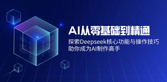 （14443期）AI从零基础到精通：探索Deepseek核心功能与操作技巧，助你成为AI制作高手-小何资源库