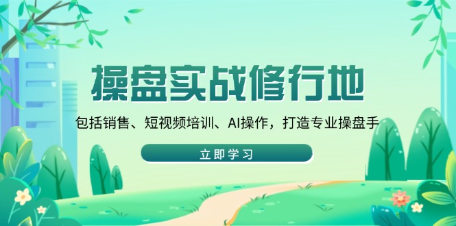 （14037期）操盘实战修行地：包括销售、短视频培训、AI操作，打造专业操盘手-小何资源库