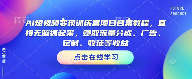 AI短视频变现训练营项目合集教程，直接无脑搞起来，赚取流量分成、广告、定制、收徒等收益-小何资源库