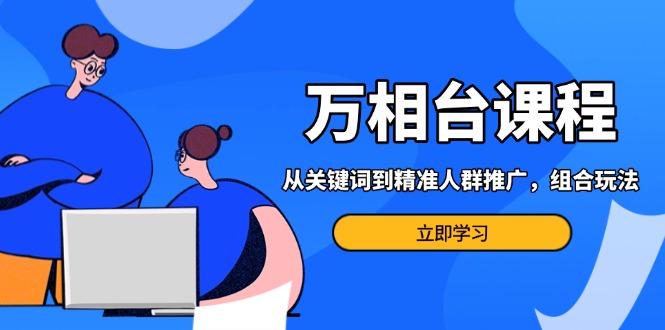 （13595期）万相台课程：从关键词到精准人群推广，组合玩法高效应对多场景电商营销…-小何资源库