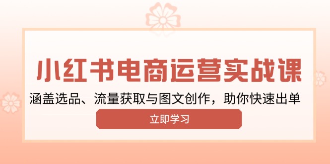 （13962期）小红书变现运营实战课，涵盖选品、流量获取与图文创作，助你快速出单-小何资源库