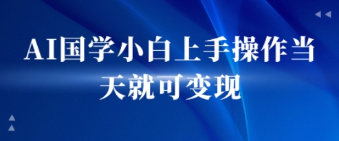 AI国学小白上手操作当天就可变现，轻松易上手-小何资源库