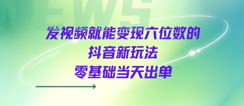 发视频就能变现六位数的抖音新玩法，0基础当天出单-小何资源库