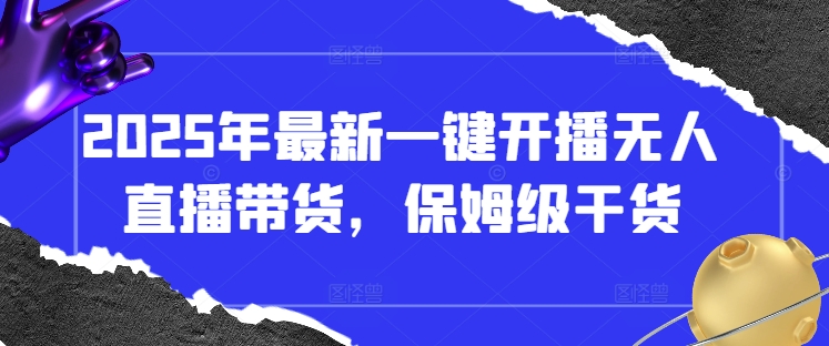 2025年最新一键开播无人直播带货，保姆级干货-小何资源库