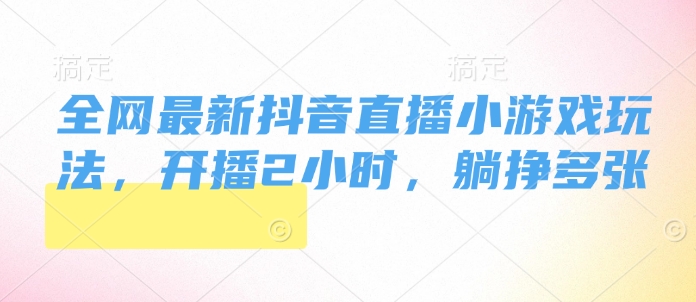 全网最新抖音直播小游戏玩法，开播2小时，躺挣多张-小何资源库