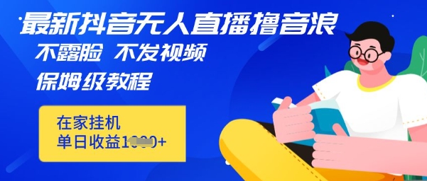 最新DY无人直播撸音浪，不用露脸、不用发视频，在家挂机就能单日收益数张保姆及教程-小何资源库