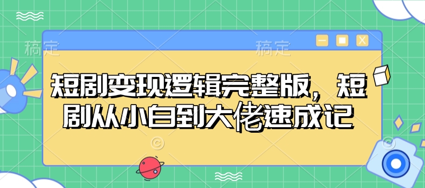 短剧变现逻辑完整版，短剧从小白到大佬速成记-小何资源库