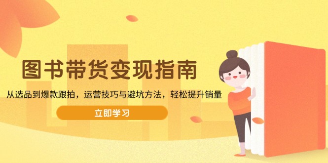 （13985期）图书带货变现指南，从选品到爆款跟拍，运营技巧与避坑方法，轻松提升销量-小何资源库