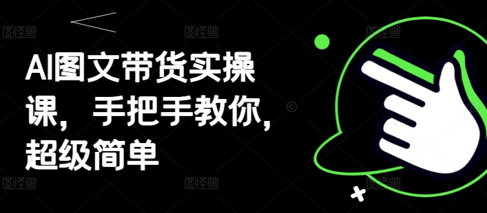 AI图文带货实操课，手把手教你，超级简单-小何资源库