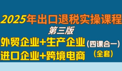 2025年出口退税实操课程，外贸企业+生产企业+进口企业+跨境电商-小何资源库