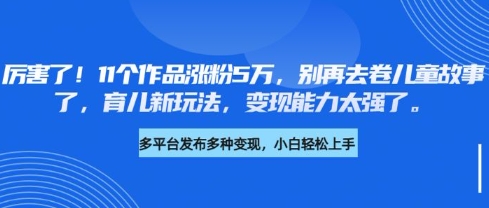 厉害了，11个作品涨粉5万，别再去卷儿童故事了，育儿新玩法，变现能力太强了-小何资源库