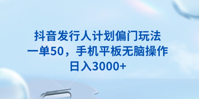 （13967期）抖音发行人计划偏门玩法，一单50，手机平板无脑操作，日入3000+-小何资源库