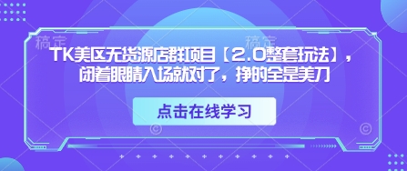 TK美区无货源店群项目【2.0整套玩法】，闭着眼睛入场就对了，挣的全是美刀-小何资源库