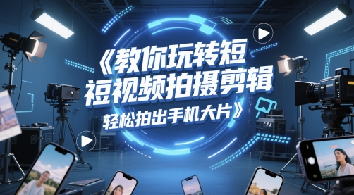 教你玩转短视频拍摄剪辑，轻松拍出手机大片-小何资源库