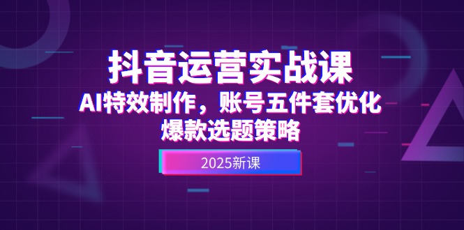 （14918期）抖音运营实战课，AI特效制作，账号五件套优化，爆款选题策略-小何资源库