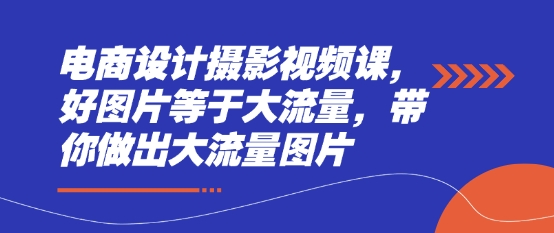 电商设计摄影视频课，好图片等于大流量，带你做出大流量图片-小何资源库