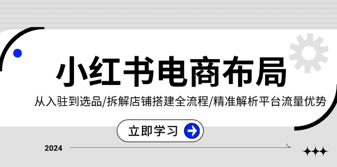 （13513期）小红书电商布局：从入驻到选品/拆解店铺搭建全流程/精准解析平台流量优势-小何资源库
