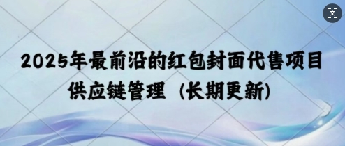 2025年最前沿的红包封面代售项目 供应链管理(长期升级)-小何资源库