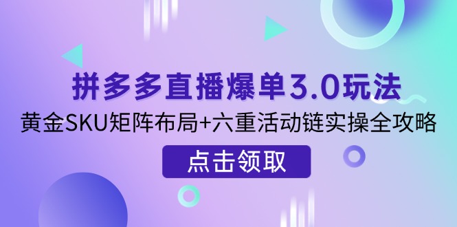 （14192期）拼多多直播爆单3.0玩法解析，黄金SKU矩阵布局+六重活动链实操全攻略-小何资源库
