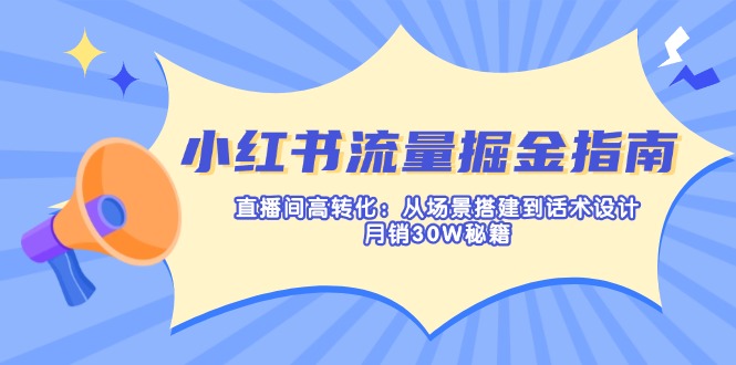 （14174期）小红书流量掘金指南：直播间高转化：从场景搭建到话术设计，月销30W秘籍-小何资源库