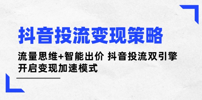 （14325期）抖音投流变现策略：流量思维+智能出价 抖音投流双引擎 开启变现加速模式-小何资源库
